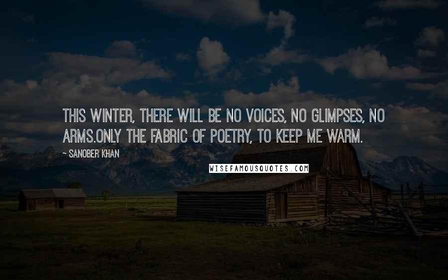 Sanober Khan Quotes: This winter, there will be no voices, no glimpses, no arms.only the fabric of poetry, to keep me warm.