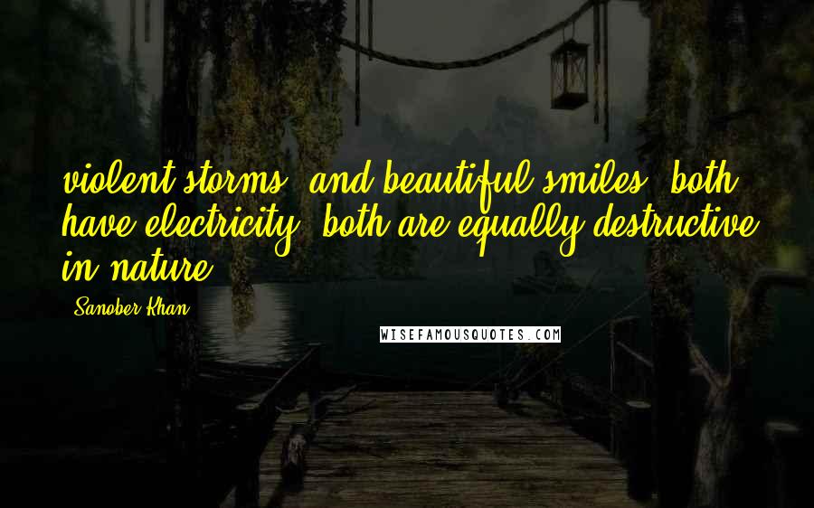 Sanober Khan Quotes: violent storms. and beautiful smiles. both have electricity. both are equally destructive in nature.