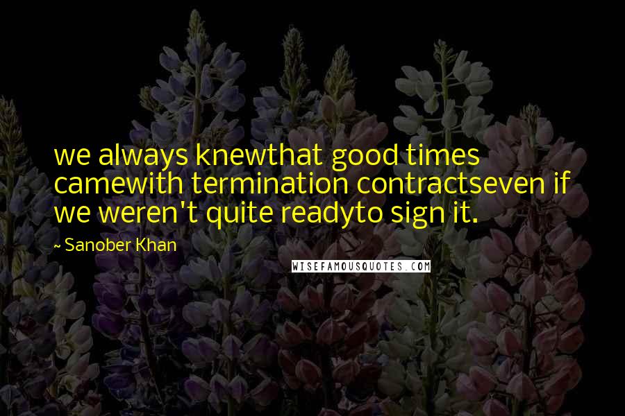 Sanober Khan Quotes: we always knewthat good times camewith termination contractseven if we weren't quite readyto sign it.