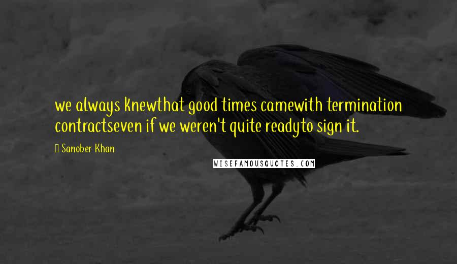 Sanober Khan Quotes: we always knewthat good times camewith termination contractseven if we weren't quite readyto sign it.