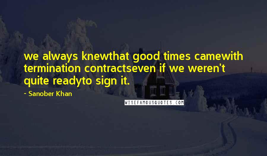 Sanober Khan Quotes: we always knewthat good times camewith termination contractseven if we weren't quite readyto sign it.