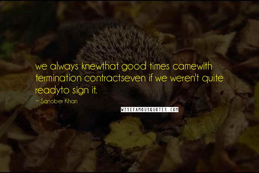 Sanober Khan Quotes: we always knewthat good times camewith termination contractseven if we weren't quite readyto sign it.