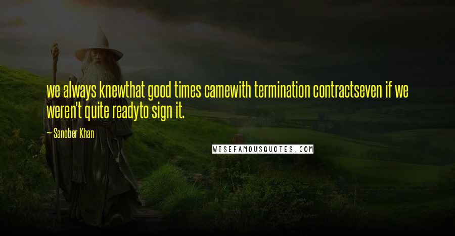 Sanober Khan Quotes: we always knewthat good times camewith termination contractseven if we weren't quite readyto sign it.