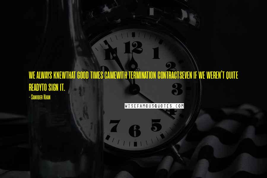 Sanober Khan Quotes: we always knewthat good times camewith termination contractseven if we weren't quite readyto sign it.