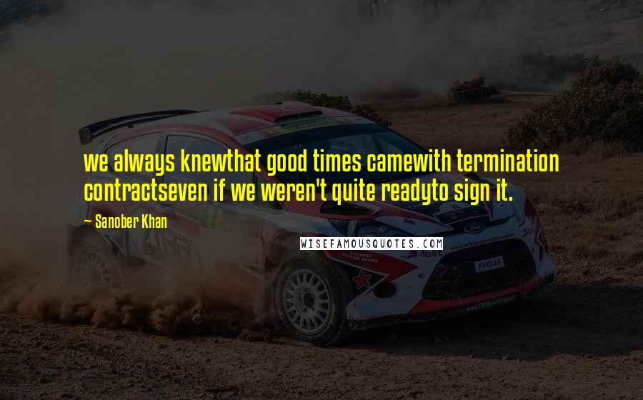 Sanober Khan Quotes: we always knewthat good times camewith termination contractseven if we weren't quite readyto sign it.