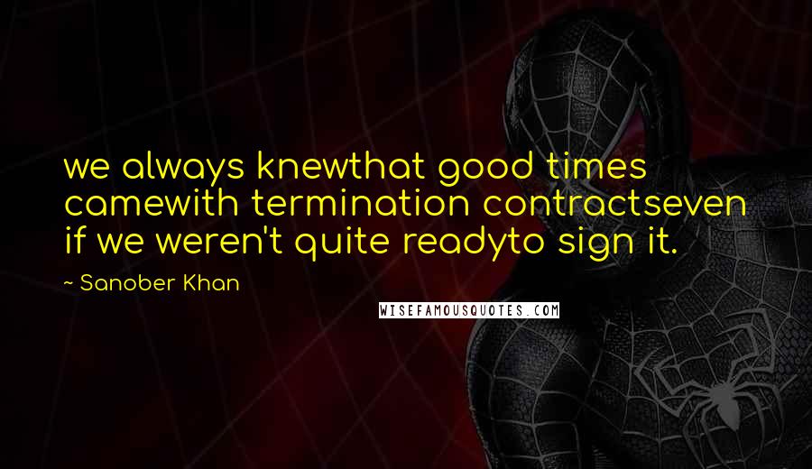 Sanober Khan Quotes: we always knewthat good times camewith termination contractseven if we weren't quite readyto sign it.