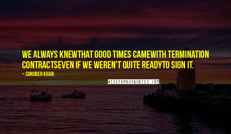 Sanober Khan Quotes: we always knewthat good times camewith termination contractseven if we weren't quite readyto sign it.