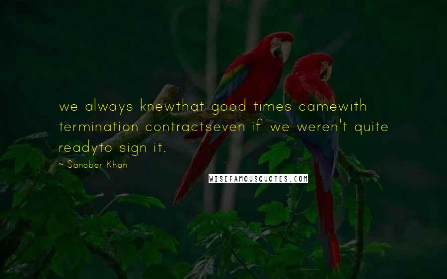 Sanober Khan Quotes: we always knewthat good times camewith termination contractseven if we weren't quite readyto sign it.