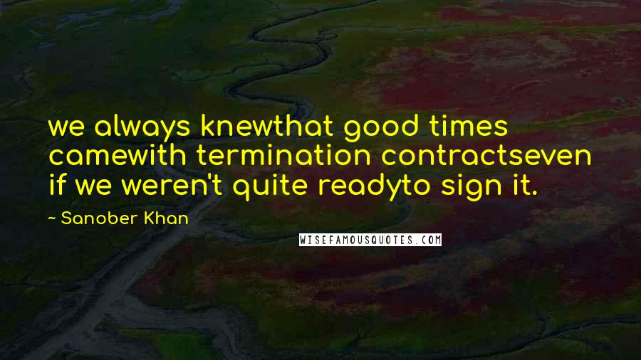 Sanober Khan Quotes: we always knewthat good times camewith termination contractseven if we weren't quite readyto sign it.