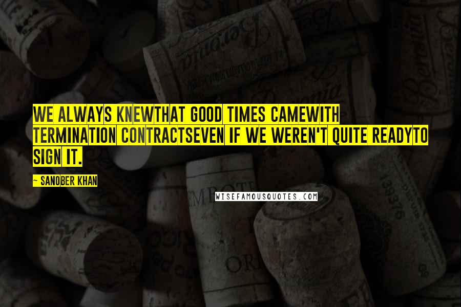 Sanober Khan Quotes: we always knewthat good times camewith termination contractseven if we weren't quite readyto sign it.