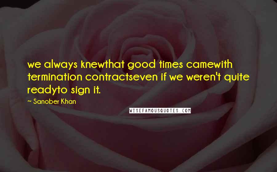 Sanober Khan Quotes: we always knewthat good times camewith termination contractseven if we weren't quite readyto sign it.