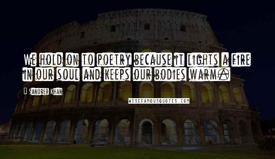 Sanober Khan Quotes: We hold on to poetry because it lights a fire in our soul and keeps our bodies warm.