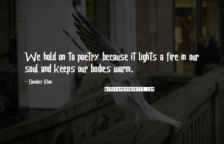 Sanober Khan Quotes: We hold on to poetry because it lights a fire in our soul and keeps our bodies warm.