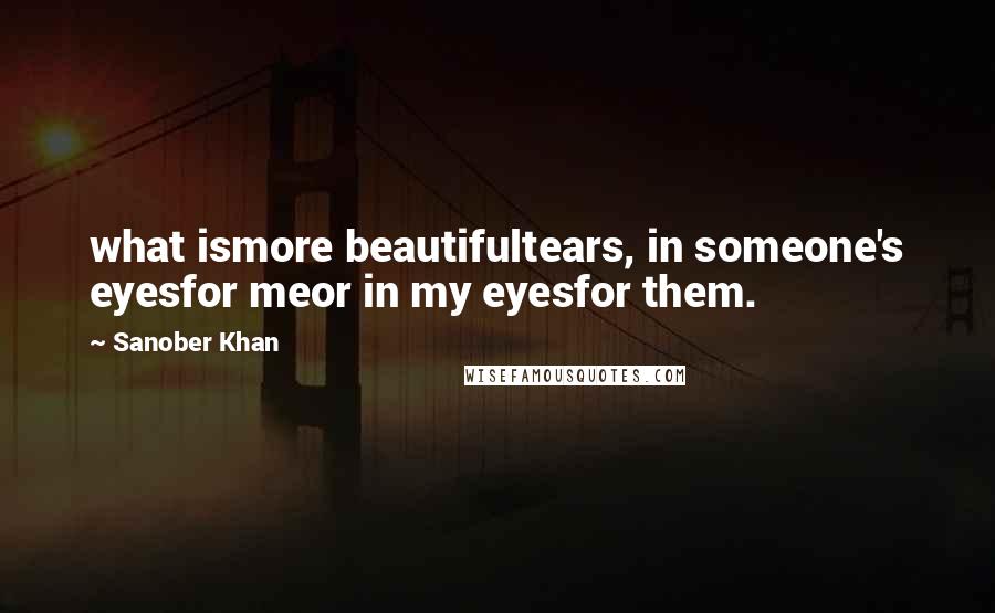 Sanober Khan Quotes: what ismore beautifultears, in someone's eyesfor meor in my eyesfor them.