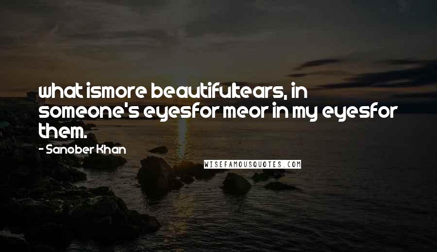 Sanober Khan Quotes: what ismore beautifultears, in someone's eyesfor meor in my eyesfor them.