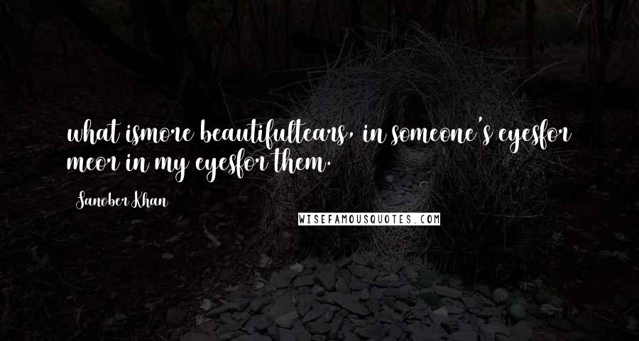 Sanober Khan Quotes: what ismore beautifultears, in someone's eyesfor meor in my eyesfor them.