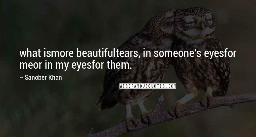 Sanober Khan Quotes: what ismore beautifultears, in someone's eyesfor meor in my eyesfor them.