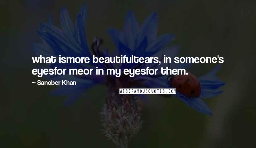 Sanober Khan Quotes: what ismore beautifultears, in someone's eyesfor meor in my eyesfor them.