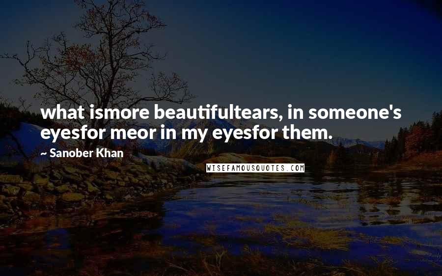 Sanober Khan Quotes: what ismore beautifultears, in someone's eyesfor meor in my eyesfor them.