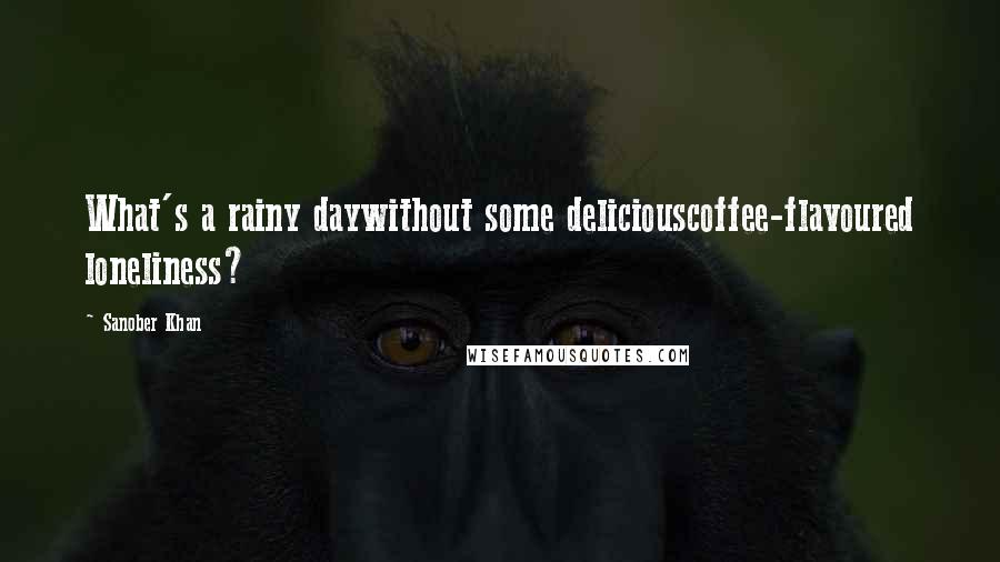 Sanober Khan Quotes: What's a rainy daywithout some deliciouscoffee-flavoured loneliness?