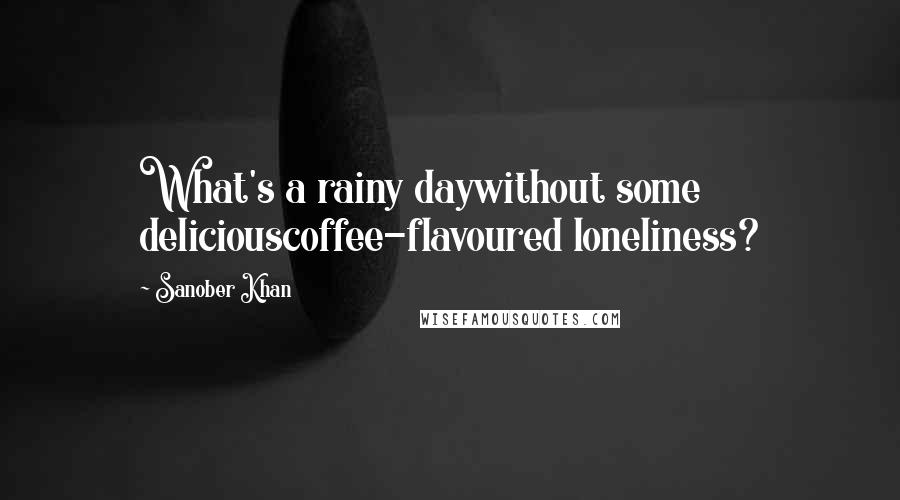 Sanober Khan Quotes: What's a rainy daywithout some deliciouscoffee-flavoured loneliness?