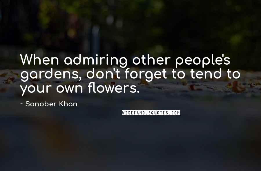 Sanober Khan Quotes: When admiring other people's gardens, don't forget to tend to your own flowers.