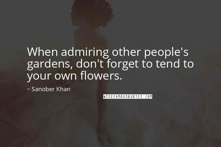 Sanober Khan Quotes: When admiring other people's gardens, don't forget to tend to your own flowers.