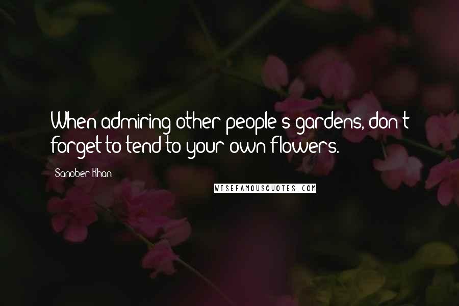 Sanober Khan Quotes: When admiring other people's gardens, don't forget to tend to your own flowers.