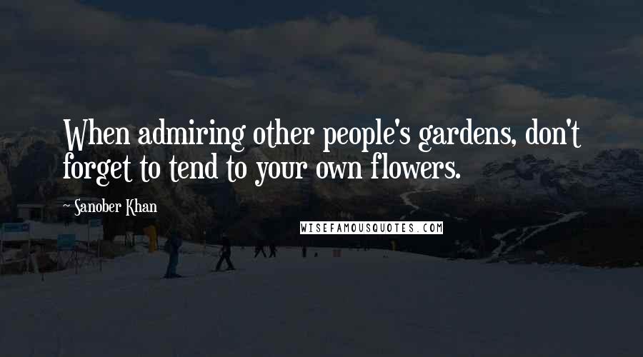 Sanober Khan Quotes: When admiring other people's gardens, don't forget to tend to your own flowers.