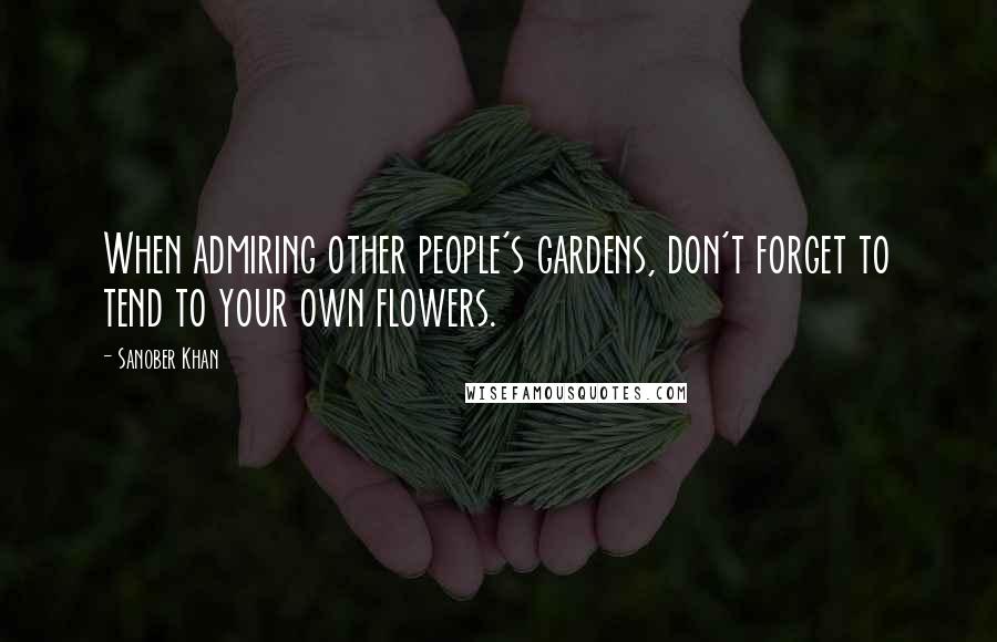 Sanober Khan Quotes: When admiring other people's gardens, don't forget to tend to your own flowers.