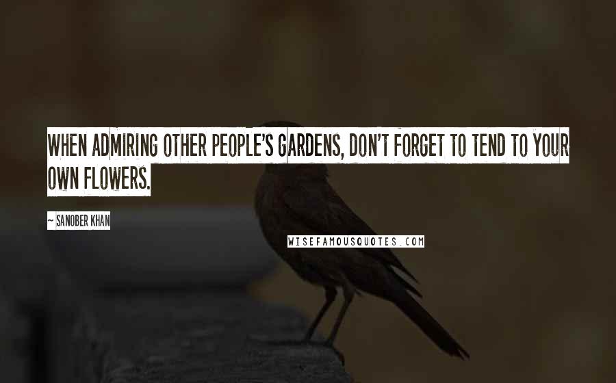 Sanober Khan Quotes: When admiring other people's gardens, don't forget to tend to your own flowers.