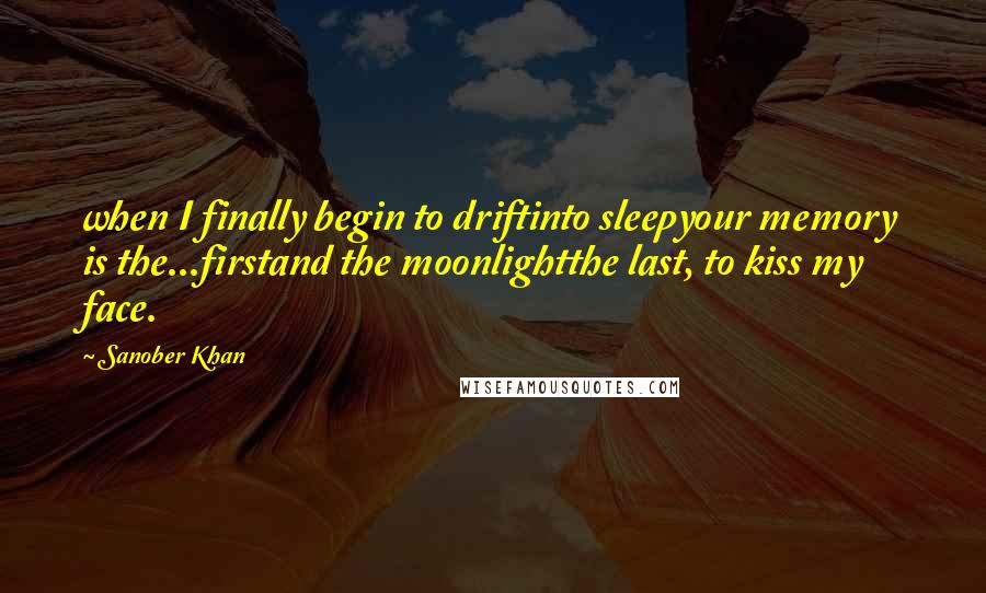 Sanober Khan Quotes: when I finally begin to driftinto sleepyour memory is the...firstand the moonlightthe last, to kiss my face.