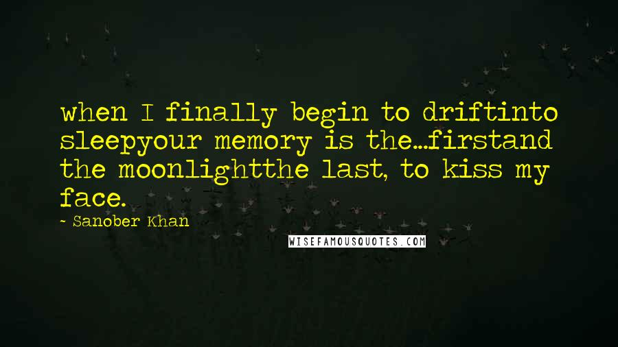 Sanober Khan Quotes: when I finally begin to driftinto sleepyour memory is the...firstand the moonlightthe last, to kiss my face.