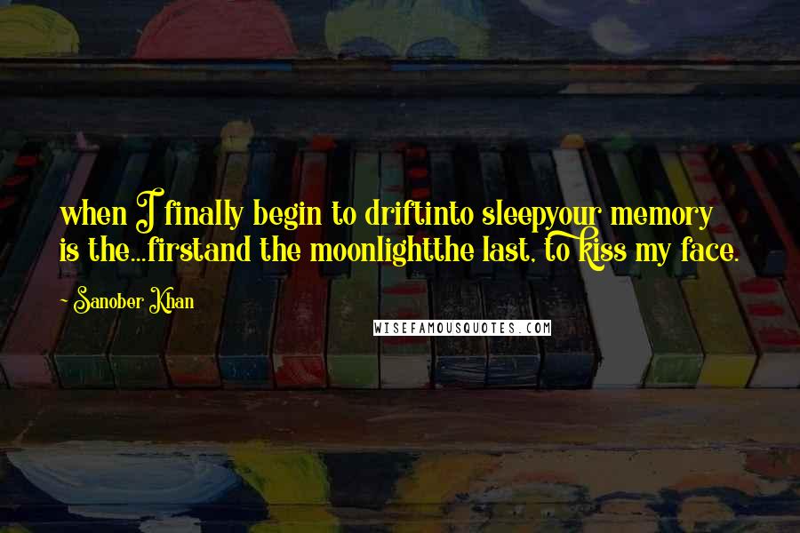 Sanober Khan Quotes: when I finally begin to driftinto sleepyour memory is the...firstand the moonlightthe last, to kiss my face.