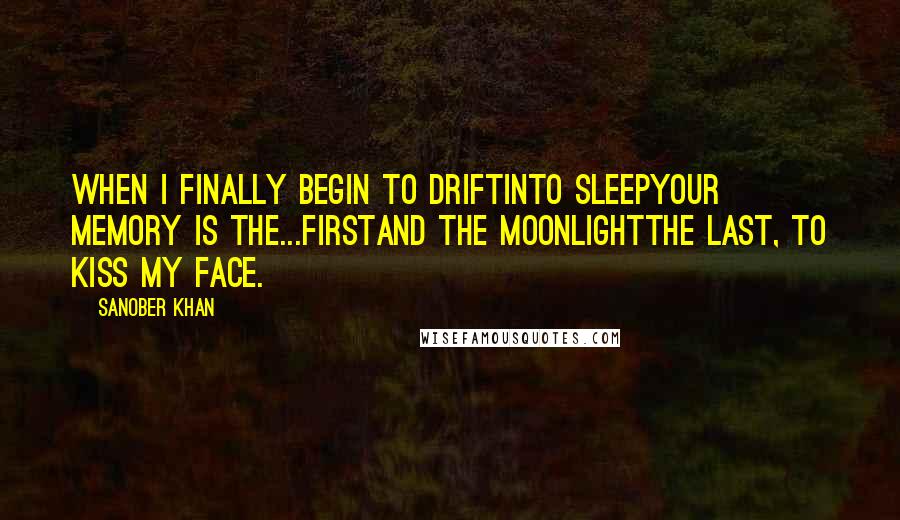 Sanober Khan Quotes: when I finally begin to driftinto sleepyour memory is the...firstand the moonlightthe last, to kiss my face.