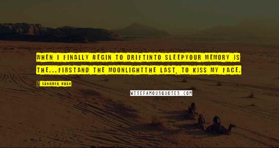 Sanober Khan Quotes: when I finally begin to driftinto sleepyour memory is the...firstand the moonlightthe last, to kiss my face.
