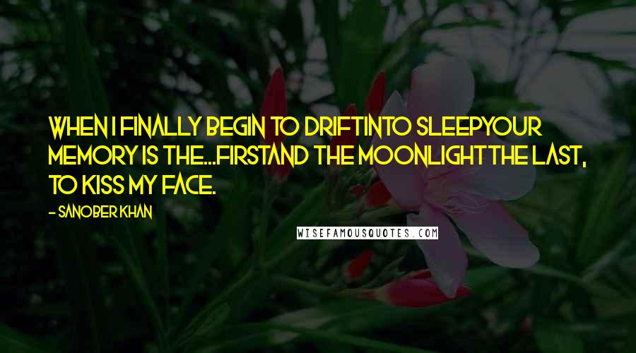 Sanober Khan Quotes: when I finally begin to driftinto sleepyour memory is the...firstand the moonlightthe last, to kiss my face.