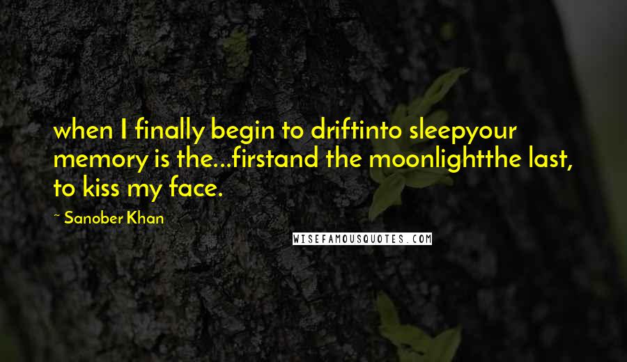 Sanober Khan Quotes: when I finally begin to driftinto sleepyour memory is the...firstand the moonlightthe last, to kiss my face.
