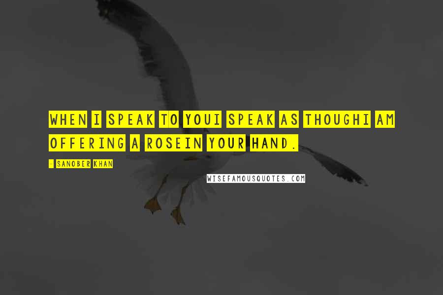 Sanober Khan Quotes: when i speak to youi speak as thoughi am offering a rosein your hand.