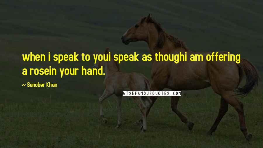 Sanober Khan Quotes: when i speak to youi speak as thoughi am offering a rosein your hand.