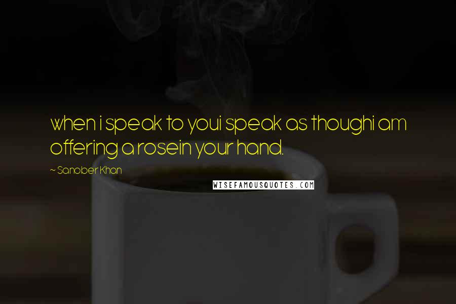 Sanober Khan Quotes: when i speak to youi speak as thoughi am offering a rosein your hand.