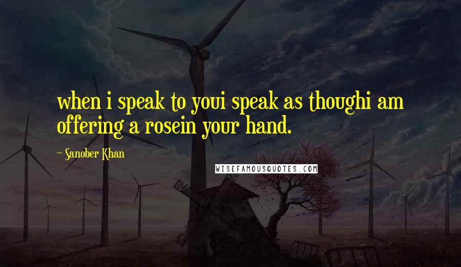 Sanober Khan Quotes: when i speak to youi speak as thoughi am offering a rosein your hand.