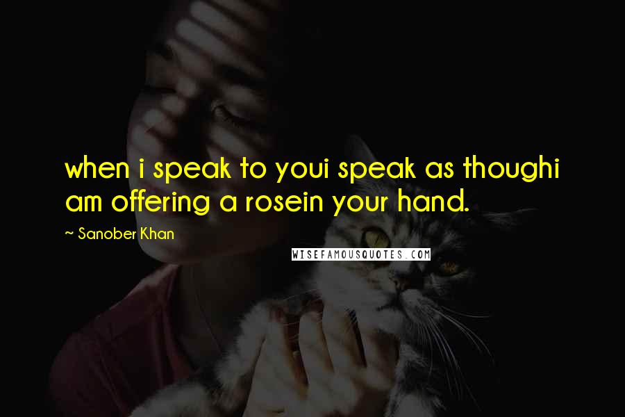 Sanober Khan Quotes: when i speak to youi speak as thoughi am offering a rosein your hand.