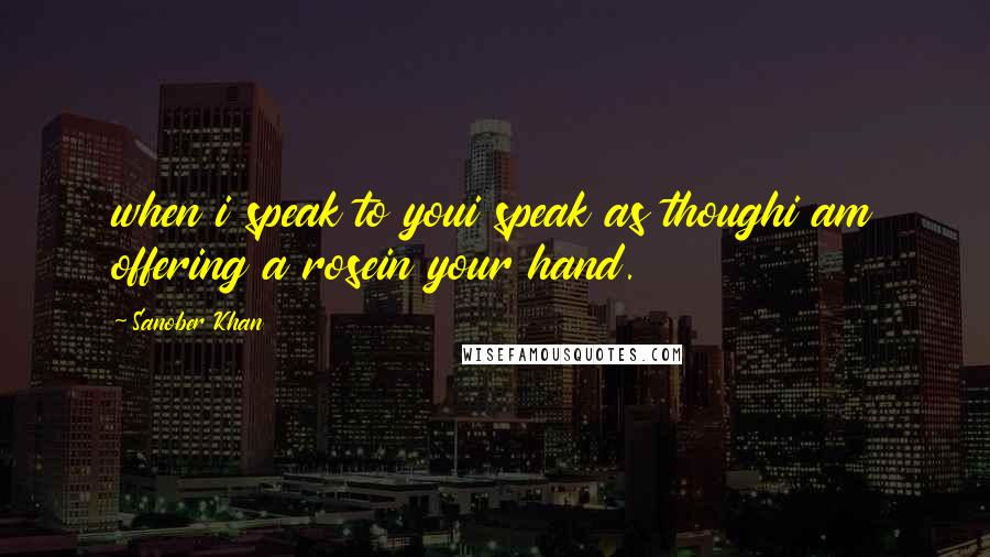 Sanober Khan Quotes: when i speak to youi speak as thoughi am offering a rosein your hand.