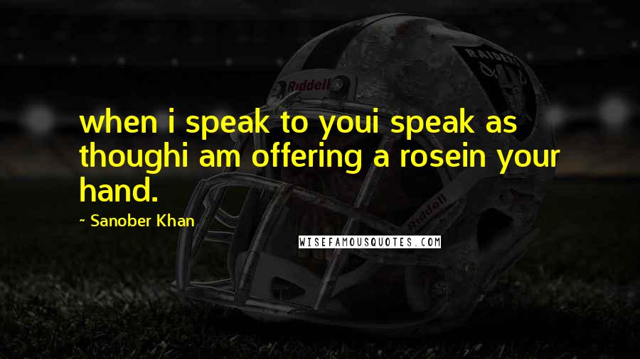 Sanober Khan Quotes: when i speak to youi speak as thoughi am offering a rosein your hand.