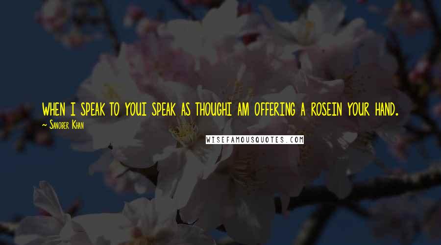 Sanober Khan Quotes: when i speak to youi speak as thoughi am offering a rosein your hand.