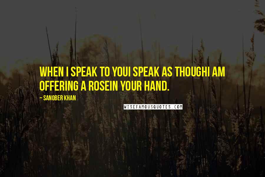 Sanober Khan Quotes: when i speak to youi speak as thoughi am offering a rosein your hand.