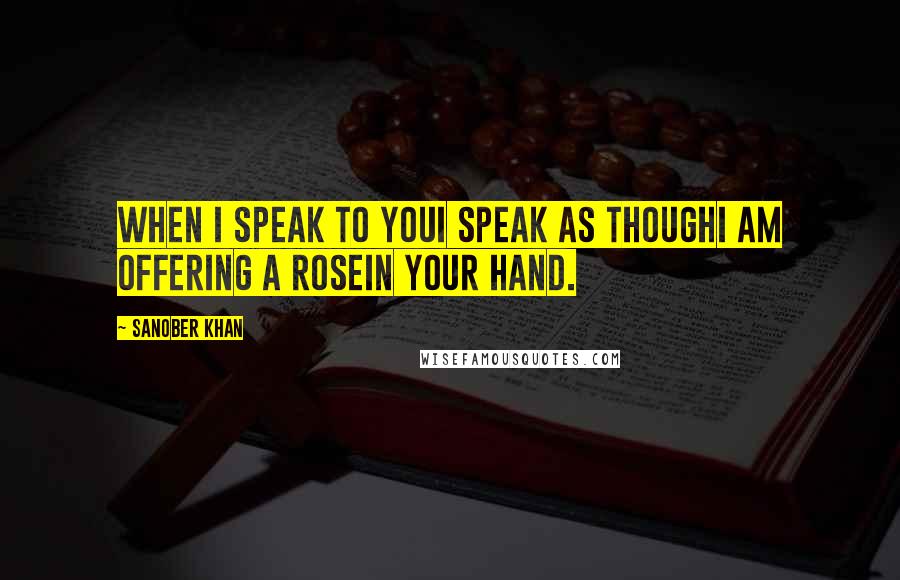 Sanober Khan Quotes: when i speak to youi speak as thoughi am offering a rosein your hand.