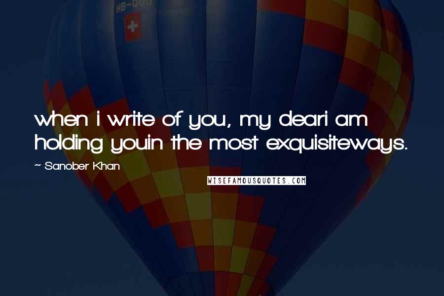 Sanober Khan Quotes: when i write of you, my deari am holding youin the most exquisiteways.