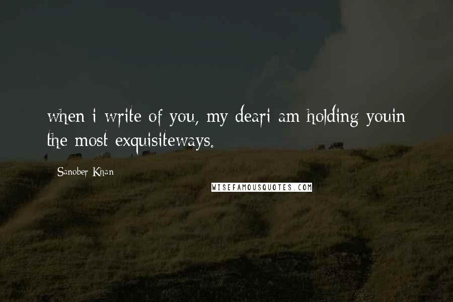 Sanober Khan Quotes: when i write of you, my deari am holding youin the most exquisiteways.